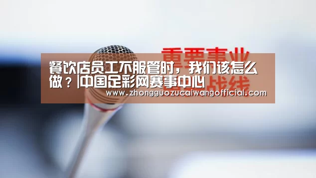 餐饮店员工不服管时,我们该怎么做?|中国足彩网赛事中心(图1) 足球联赛