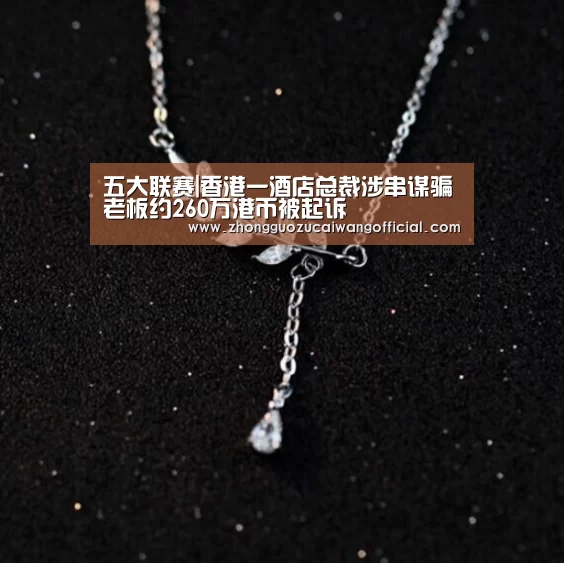 五大联赛|香港一酒店总裁涉串谋骗老板约260万港币被起诉(图1) 中国足彩网赛事中心