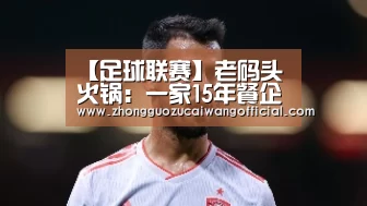 【足球联赛】老码头火锅:一家15年餐企如何用笨办法打造企业核心战略(图3) 欧洲杯