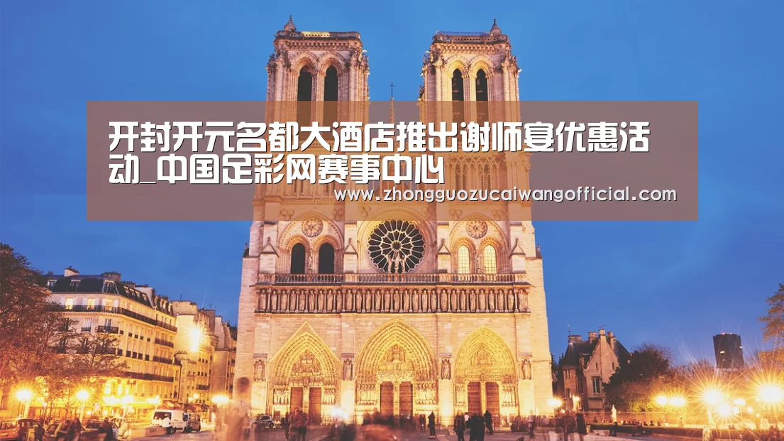 开封开元名都大酒店推出谢师宴优惠活动_中国足彩网赛事中心(图1) 中国足彩网赛事中心