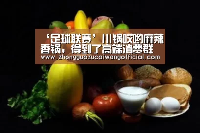 ‘足球联赛’川锅哎哟麻辣香锅,得到了高端消费群体的认可(图1) 足球联赛